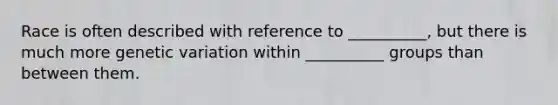 Race is often described with reference to __________, but there is much more genetic variation within __________ groups than between them.