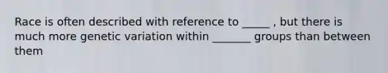 Race is often described with reference to _____ , but there is much more genetic variation within _______ groups than between them