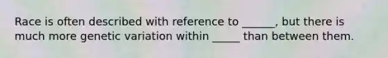 Race is often described with reference to ______, but there is much more genetic variation within _____ than between them.