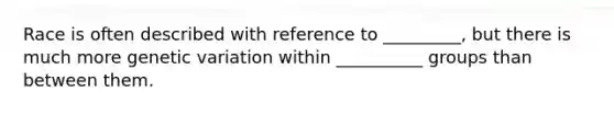 Race is often described with reference to _________, but there is much more genetic variation within __________ groups than between them.