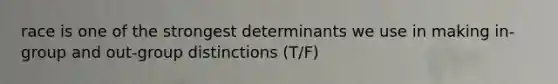 race is one of the strongest determinants we use in making in-group and out-group distinctions (T/F)