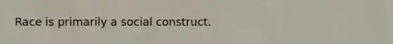 Race is primarily a social construct.