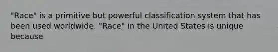 "Race" is a primitive but powerful classification system that has been used worldwide. "Race" in the United States is unique because