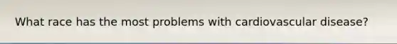 What race has the most problems with cardiovascular disease?