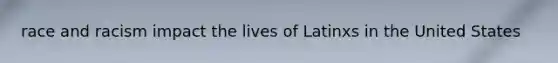 race and racism impact the lives of Latinxs in the United States