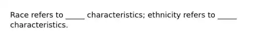 Race refers to _____ characteristics; ethnicity refers to _____ characteristics.