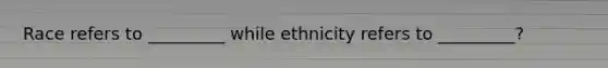 Race refers to _________ while ethnicity refers to _________?