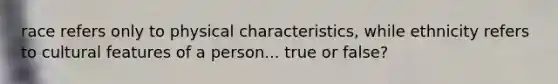 race refers only to physical characteristics, while ethnicity refers to cultural features of a person... true or false?