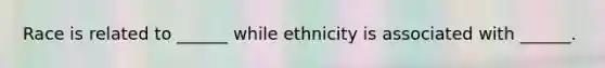 Race is related to ______ while ethnicity is associated with ______.