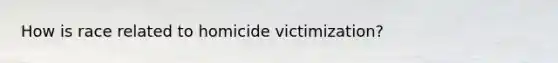 How is race related to homicide victimization?