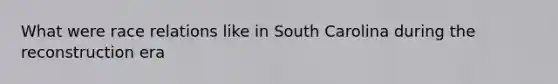 What were race relations like in South Carolina during the reconstruction era