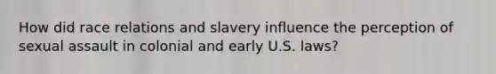 How did race relations and slavery influence the perception of sexual assault in colonial and early U.S. laws?