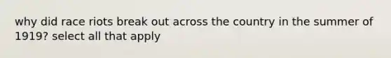 why did race riots break out across the country in the summer of 1919? select all that apply