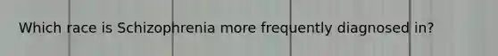 Which race is Schizophrenia more frequently diagnosed in?