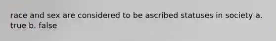 race and sex are considered to be ascribed statuses in society a. true b. false