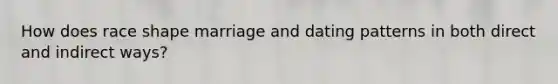 How does race shape marriage and dating patterns in both direct and indirect ways?