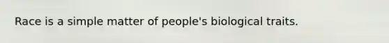 Race is a simple matter of people's biological traits.