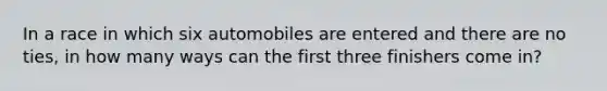 In a race in which six automobiles are entered and there are no​ ties, in how many ways can the first three finishers come​ in?