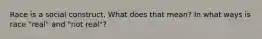 Race is a social construct. What does that mean? In what ways is race "real" and "not real"?