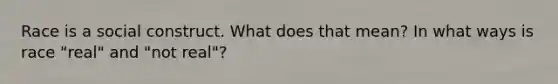 Race is a social construct. What does that mean? In what ways is race "real" and "not real"?