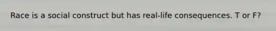 Race is a social construct but has real-life consequences. T or F?