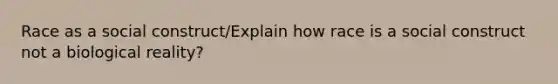 Race as a social construct/Explain how race is a social construct not a biological reality?