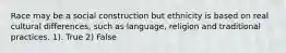 Race may be a social construction but ethnicity is based on real cultural differences, such as language, religion and traditional practices. 1). True 2) False