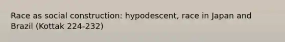 Race as social construction: hypodescent, race in Japan and Brazil (Kottak 224-232)