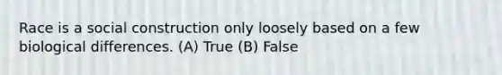 Race is a social construction only loosely based on a few biological differences. (A) True (B) False