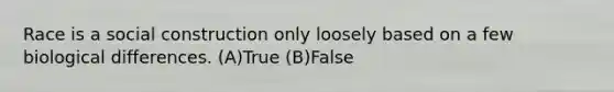 Race is a social construction only loosely based on a few biological differences. (A)True (B)False