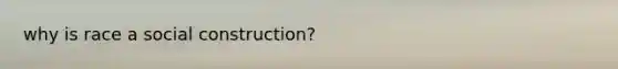 why is race a social construction?