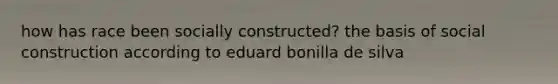 how has race been socially constructed? the basis of social construction according to eduard bonilla de silva