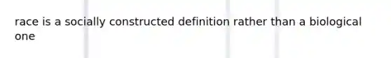 race is a socially constructed definition rather than a biological one