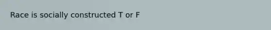 Race is socially constructed T or F