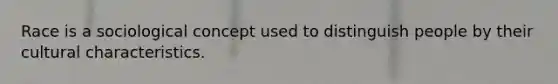 Race is a sociological concept used to distinguish people by their cultural characteristics.