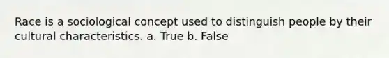 Race is a sociological concept used to distinguish people by their cultural characteristics. a. True b. False