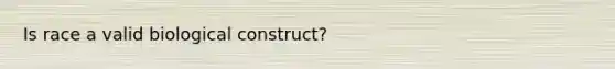 Is race a valid biological construct?