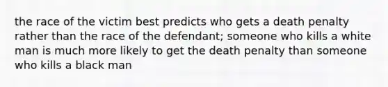 the race of the victim best predicts who gets a death penalty rather than the race of the defendant; someone who kills a white man is much more likely to get the death penalty than someone who kills a black man