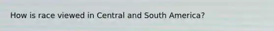 How is race viewed in Central and South America?