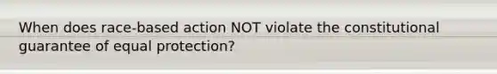 When does race-based action NOT violate the constitutional guarantee of equal protection?