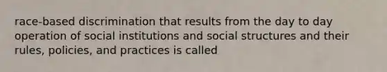 race-based discrimination that results from the day to day operation of social institutions and social structures and their rules, policies, and practices is called