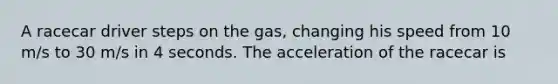 A racecar driver steps on the gas, changing his speed from 10 m/s to 30 m/s in 4 seconds. The acceleration of the racecar is