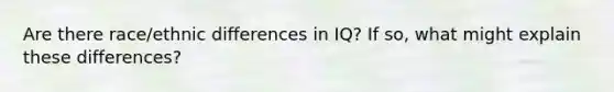 Are there race/ethnic differences in IQ? If so, what might explain these differences?