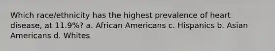 Which race/ethnicity has the highest prevalence of heart disease, at 11.9%? a. African Americans c. Hispanics b. Asian Americans d. Whites