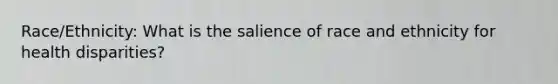 Race/Ethnicity: What is the salience of race and ethnicity for health disparities?