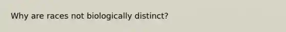 Why are races not biologically distinct?