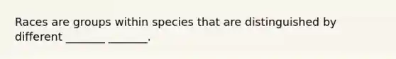 Races are groups within species that are distinguished by different _______ _______.