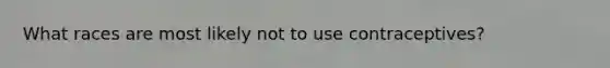 What races are most likely not to use contraceptives?