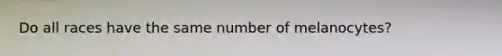 Do all races have the same number of melanocytes?