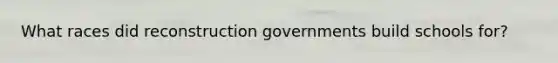 What races did reconstruction governments build schools for?